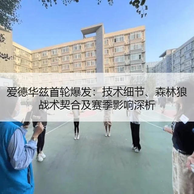 爱德华兹首轮爆发：技术细节、森林狼战术契合及赛季影响深析