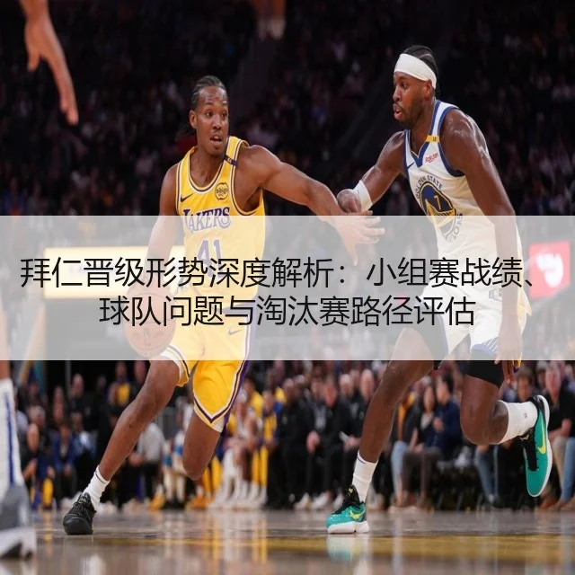 拜仁晋级形势深度解析：小组赛战绩、球队问题与淘汰赛路径评估