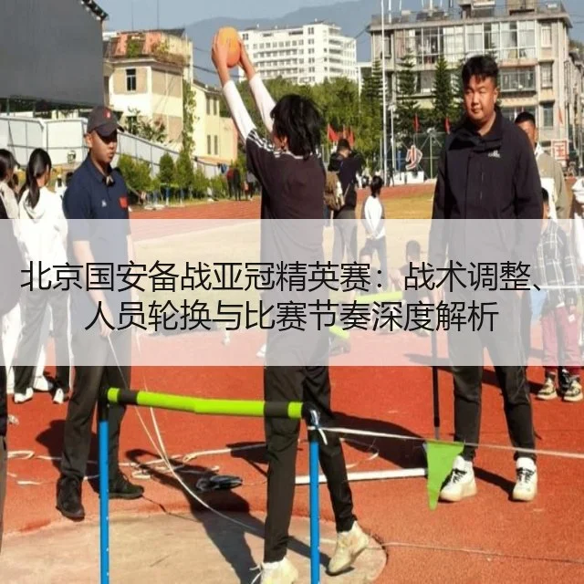 北京国安备战亚冠精英赛：战术调整、人员轮换与比赛节奏深度解析
