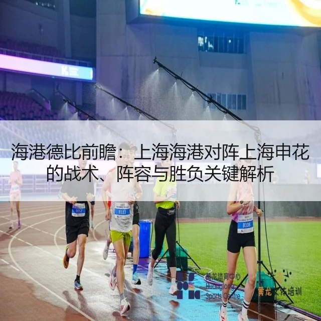 海港德比前瞻:上海海港对阵上海申花的战术、阵容与胜负关键解析