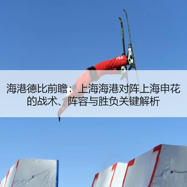 海港德比前瞻：上海海港对阵上海申花的战术、阵容与胜负关键解析