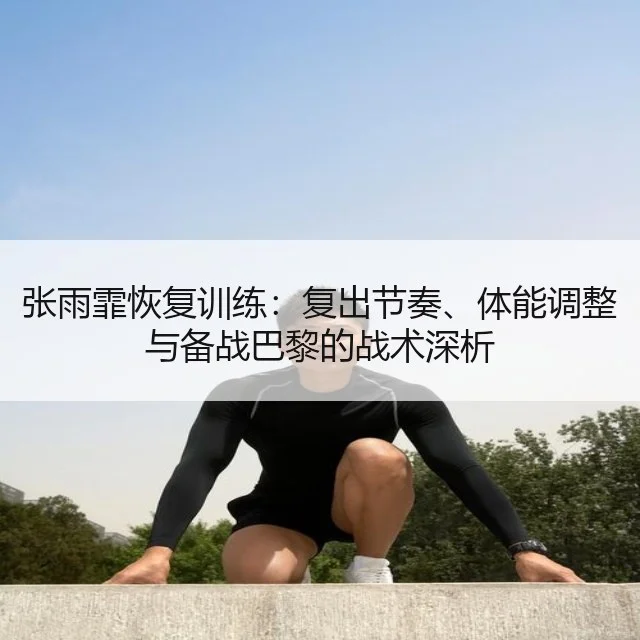 张雨霏恢复训练：复出节奏、体能调整与备战巴黎的战术深析