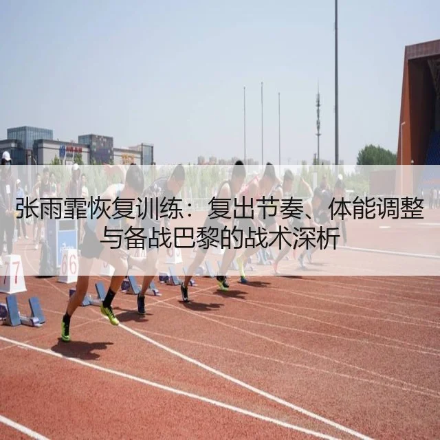 张雨霏恢复训练：复出节奏、体能调整与备战巴黎的战术深析